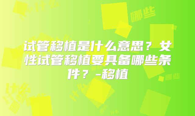 试管移植是什么意思？女性试管移植要具备哪些条件？-移植