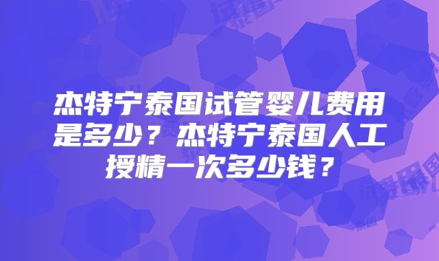 杰特宁泰国试管婴儿费用是多少？杰特宁泰国人工授精一次多少钱？