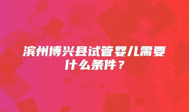 滨州博兴县试管婴儿需要什么条件？