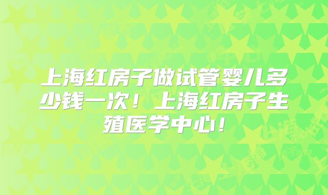 上海红房子做试管婴儿多少钱一次！上海红房子生殖医学中心！