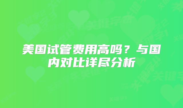 美国试管费用高吗？与国内对比详尽分析