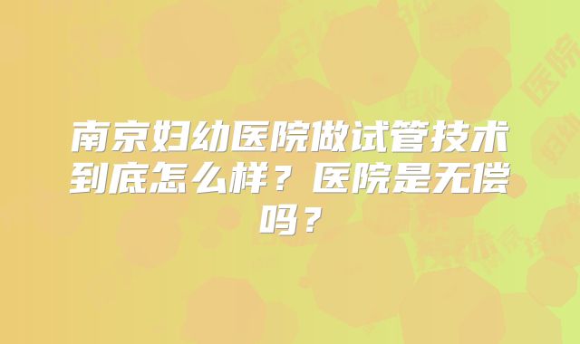 南京妇幼医院做试管技术到底怎么样？医院是无偿吗？