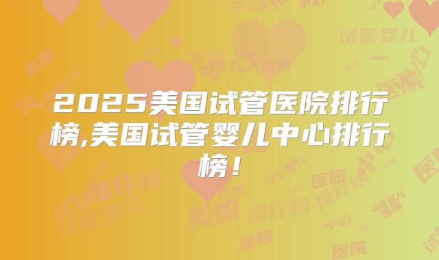 2025美国试管医院排行榜,美国试管婴儿中心排行榜！