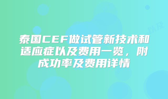 泰国CEF做试管新技术和适应症以及费用一览，附成功率及费用详情
