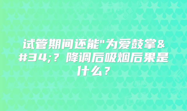 试管期间还能"为爱鼓掌"？降调后吸烟后果是什么？