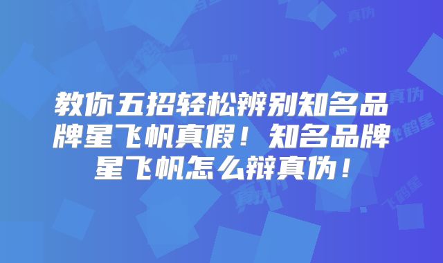 教你五招轻松辨别知名品牌星飞帆真假!知名品牌星飞帆怎么辩真伪!