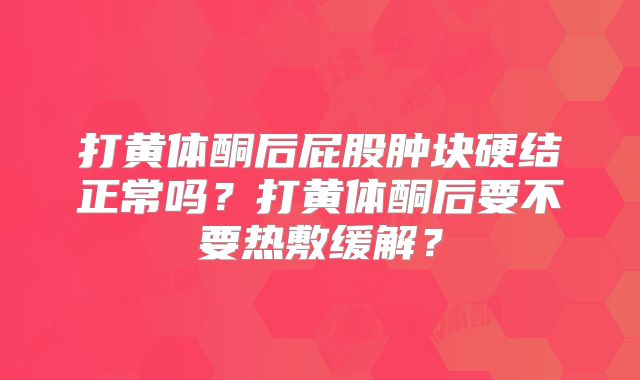 打黄体酮后屁股肿块硬结正常吗？打黄体酮后要不要热敷缓解？