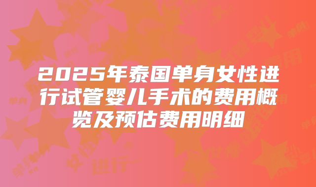 2025年泰国单身女性进行试管婴儿手术的费用概览及预估费用明细