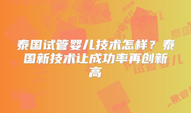 泰国试管婴儿技术怎样？泰国新技术让成功率再创新高