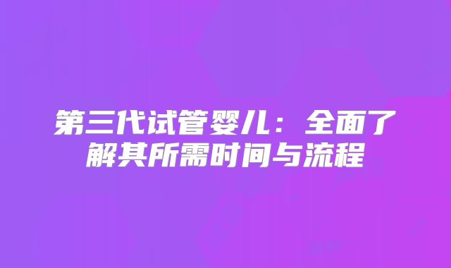 第三代试管婴儿：全面了解其所需时间与流程