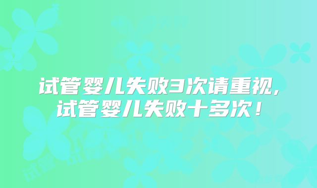 试管婴儿失败3次请重视,试管婴儿失败十多次！