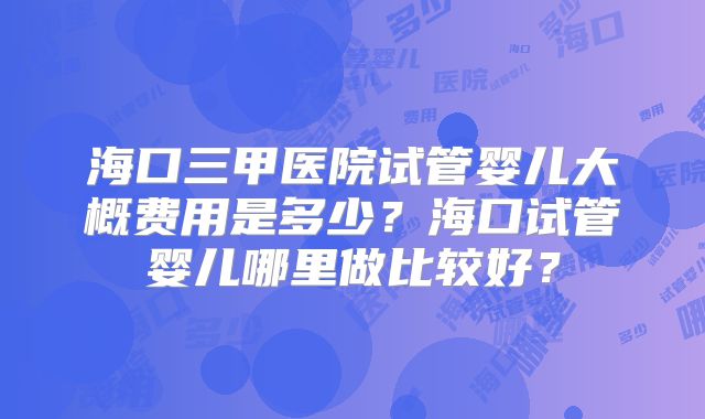 海口三甲医院试管婴儿大概费用是多少？海口试管婴儿哪里做比较好？