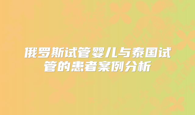 俄罗斯试管婴儿与泰国试管的患者案例分析