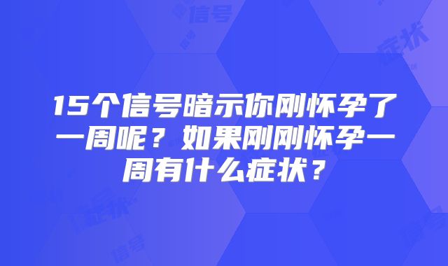 15个信号暗示你刚怀孕了一周呢？如果刚刚怀孕一周有什么症状？