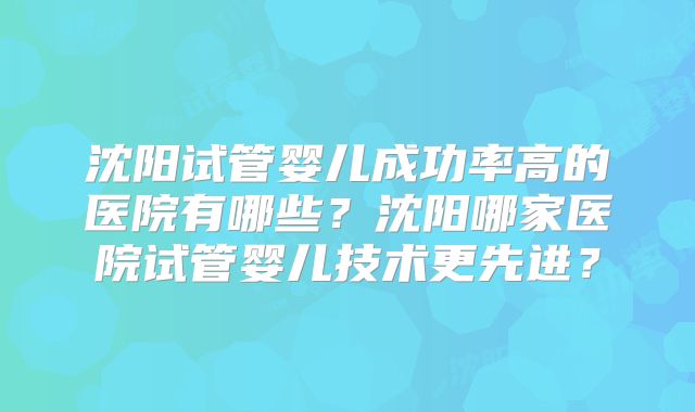 沈阳试管婴儿成功率高的医院有哪些？沈阳哪家医院试管婴儿技术更先进？