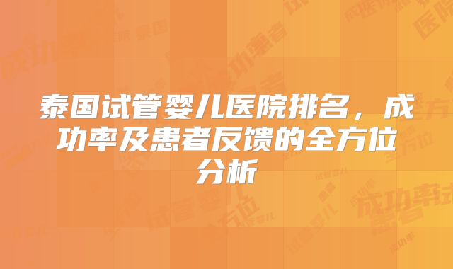 泰国试管婴儿医院排名，成功率及患者反馈的全方位分析