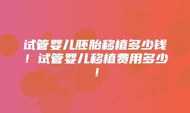 试管婴儿胚胎移植多少钱！试管婴儿移植费用多少！