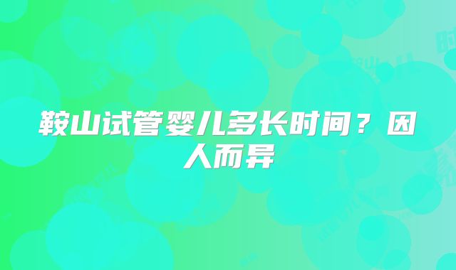 鞍山试管婴儿多长时间?因人而异
