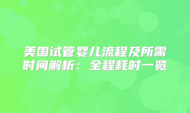 美国试管婴儿流程及所需时间解析：全程耗时一览