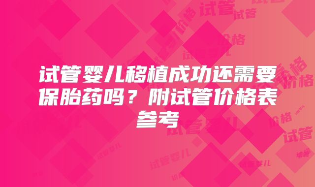 试管婴儿移植成功还需要保胎药吗？附试管价格表参考