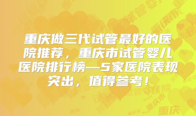 重庆做三代试管最好的医院推荐，重庆市试管婴儿医院排行榜—5家医院表现突出，值得参考！