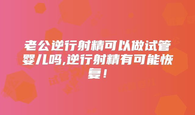 老公逆行射精可以做试管婴儿吗,逆行射精有可能恢复！