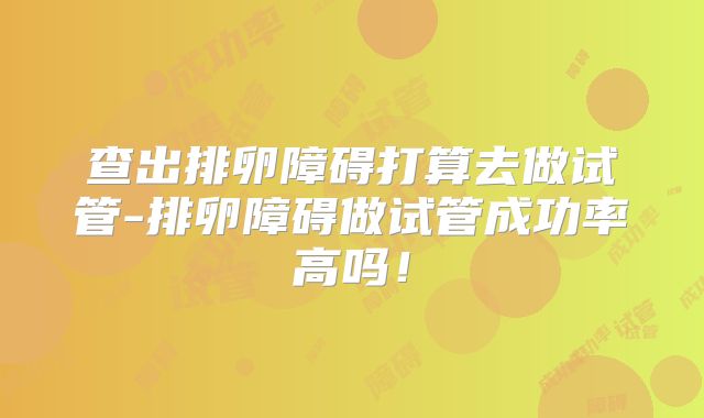 查出排卵障碍打算去做试管-排卵障碍做试管成功率高吗！
