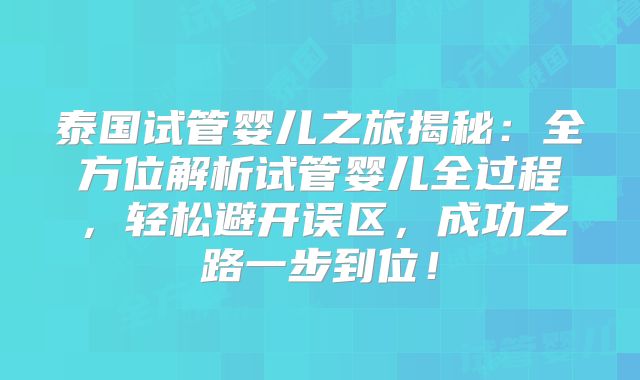 泰国试管婴儿之旅揭秘：全方位解析试管婴儿全过程，轻松避开误区，成功之路一步到位！