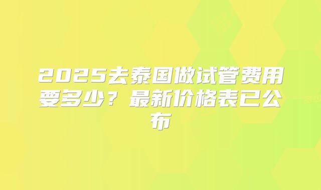 2025去泰国做试管费用要多少?最新价格表已公布