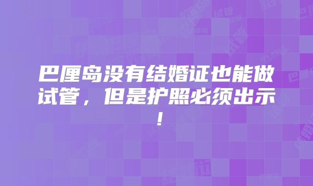 巴厘岛没有结婚证也能做试管，但是护照必须出示！