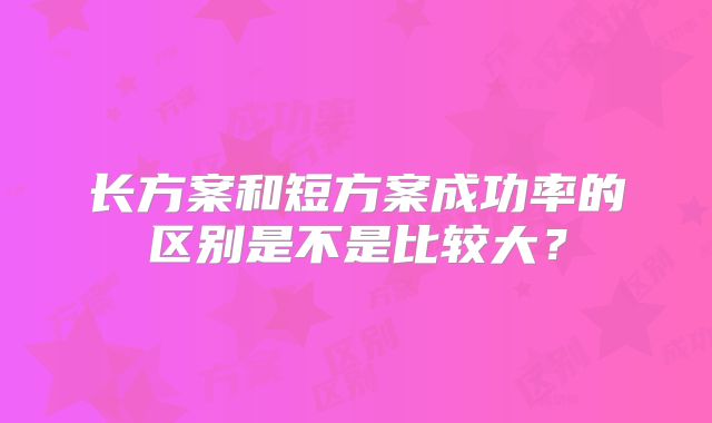 长方案和短方案成功率的区别是不是比较大?