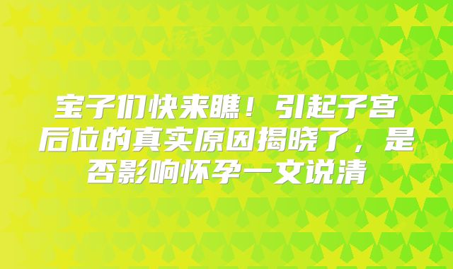 宝子们快来瞧！引起子宫后位的真实原因揭晓了，是否影响怀孕一文说清
