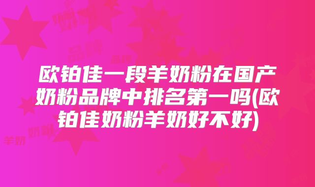 欧铂佳一段羊奶粉在国产奶粉品牌中排名第一吗(欧铂佳奶粉羊奶好不好)