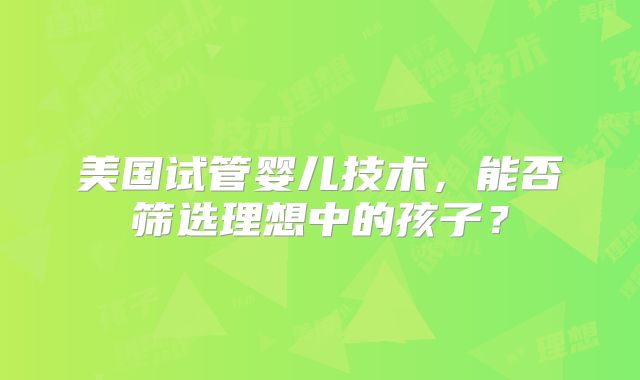 美国试管婴儿技术，能否筛选理想中的孩子？