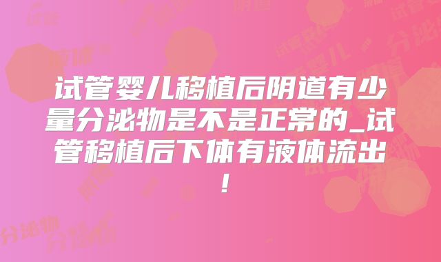 试管婴儿移植后阴道有少量分泌物是不是正常的_试管移植后下体有液体流出！