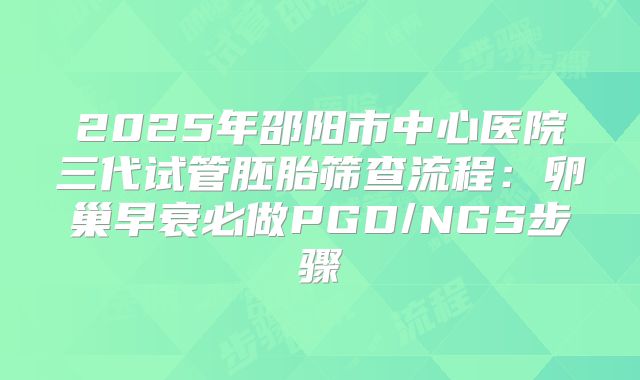 2025年邵阳市中心医院三代试管胚胎筛查流程：卵巢早衰必做PGD/NGS步骤