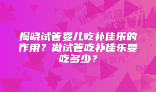 揭晓试管婴儿吃补佳乐的作用?做试管吃补佳乐要吃多少?