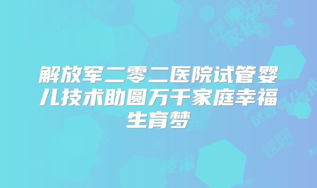 解放军二零二医院试管婴儿技术助圆万千家庭幸福生育梦