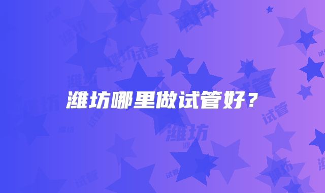 潍坊哪里做试管好?