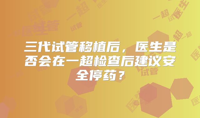 三代试管移植后，医生是否会在一超检查后建议安全停药？