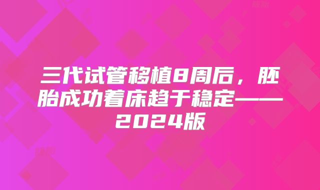 三代试管移植8周后，胚胎成功着床趋于稳定——2024版