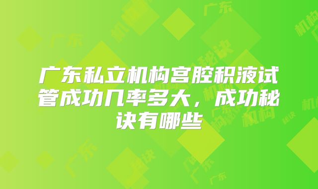 广东私立机构宫腔积液试管成功几率多大,成功秘诀有哪些