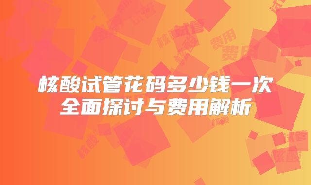核酸试管花码多少钱一次全面探讨与费用解析
