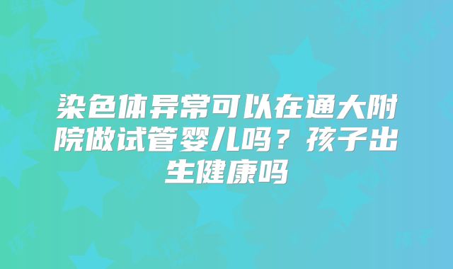 染色体异常可以在通大附院做试管婴儿吗？孩子出生健康吗