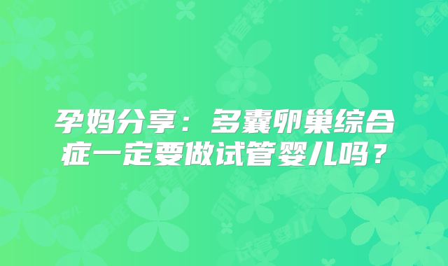 孕妈分享：多囊卵巢综合症一定要做试管婴儿吗？