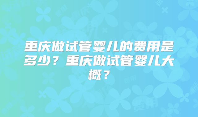 重庆做试管婴儿的费用是多少？重庆做试管婴儿大概？