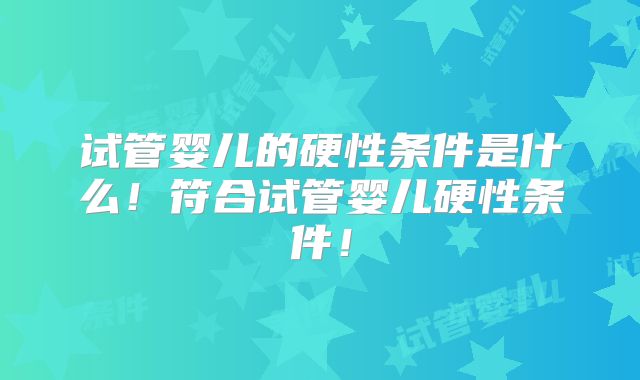 试管婴儿的硬性条件是什么!符合试管婴儿硬性条件!