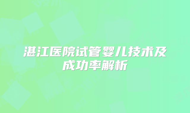湛江医院试管婴儿技术及成功率解析