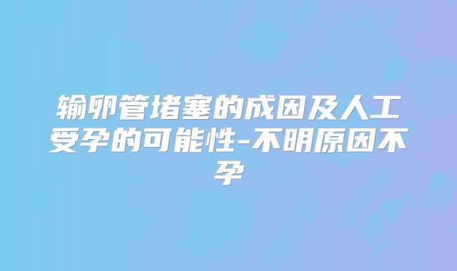 输卵管堵塞的成因及人工受孕的可能性-不明原因不孕