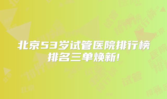 北京53岁试管医院排行榜排名三单焕新!